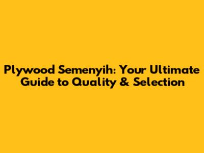 Plywood Semenyih: Your Ultimate Guide to Quality & Selection
