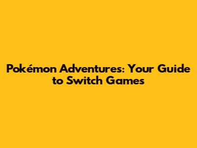 Pokémon Adventures: Your Guide to Switch Games
