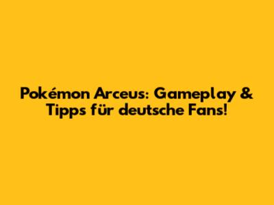 Pokémon Arceus: Gameplay & Tipps für deutsche Fans!