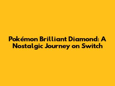Pokémon Brilliant Diamond: A Nostalgic Journey on Switch