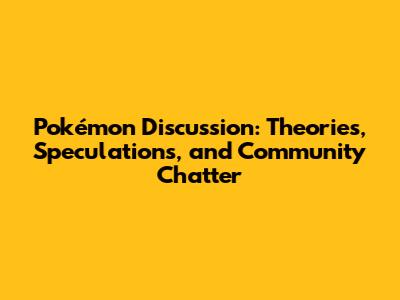Pokémon Discussion: Theories, Speculations, and Community Chatter
