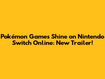 Pokémon Games Shine on Nintendo Switch Online: New Trailer!