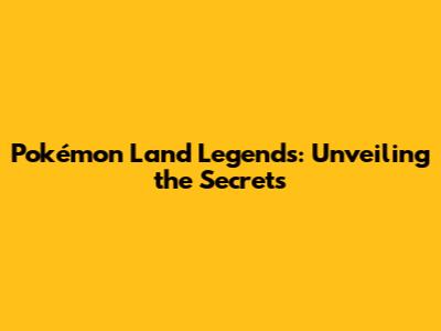 Pokémon Land Legends: Unveiling the Secrets