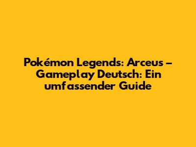 Pokémon Legends: Arceus – Gameplay Deutsch: Ein umfassender Guide