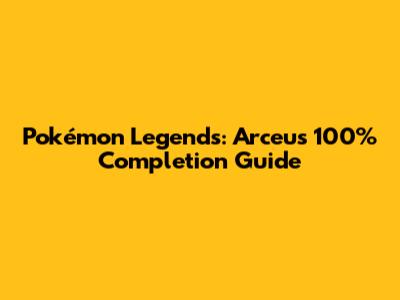 Pokémon Legends: Arceus 100% Completion Guide
