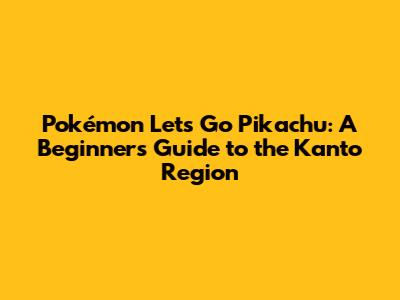 Pokémon Let's Go Pikachu: A Beginner's Guide to the Kanto Region