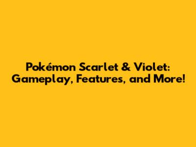 Pokémon Scarlet & Violet: Gameplay, Features, and More!