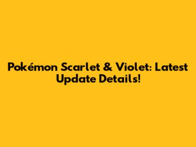Pokémon Scarlet & Violet: Latest Update Details!