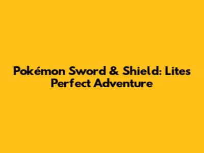 Pokémon Sword & Shield: Lite's Perfect Adventure