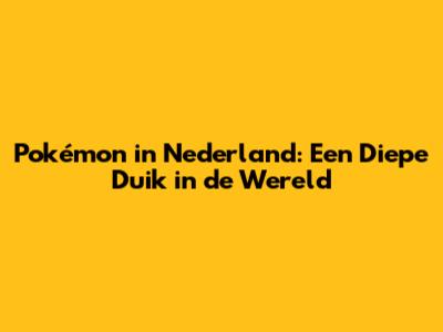 Pokémon in Nederland: Een Diepe Duik in de Wereld