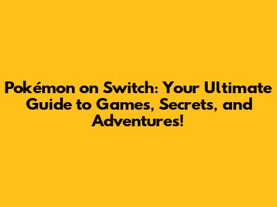 Pokémon on Switch: Your Ultimate Guide to Games, Secrets, and Adventures!