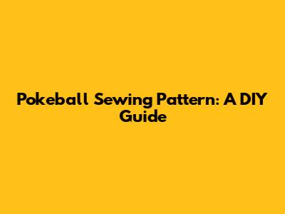 Pokeball Sewing Pattern: A DIY Guide