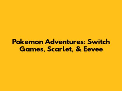 Pokemon Adventures: Switch Games, Scarlet, & Eevee