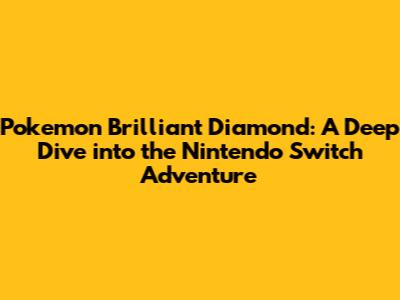 Pokemon Brilliant Diamond: A Deep Dive into the Nintendo Switch Adventure