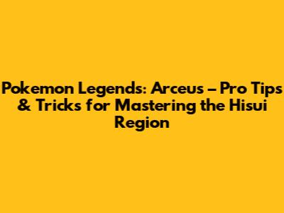 Pokemon Legends: Arceus – Pro Tips & Tricks for Mastering the Hisui Region