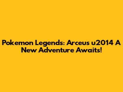 Pokemon Legends: Arceus u2014 A New Adventure Awaits!