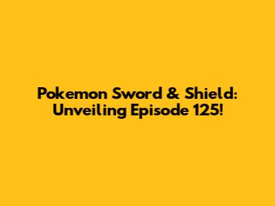 Pokemon Sword & Shield: Unveiling Episode 125!