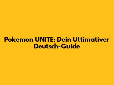 Pokemon UNITE: Dein Ultimativer Deutsch-Guide