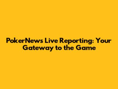 PokerNews Live Reporting: Your Gateway to the Game