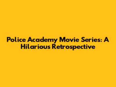 Police Academy Movie Series: A Hilarious Retrospective
