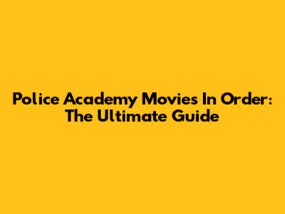 Police Academy Movies In Order: The Ultimate Guide