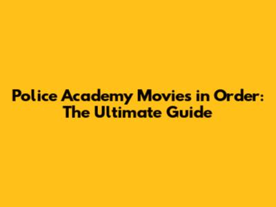 Police Academy Movies in Order: The Ultimate Guide