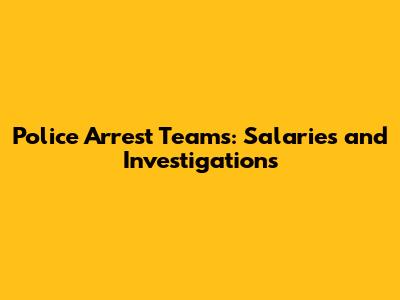 Police Arrest Teams: Salaries and Investigations