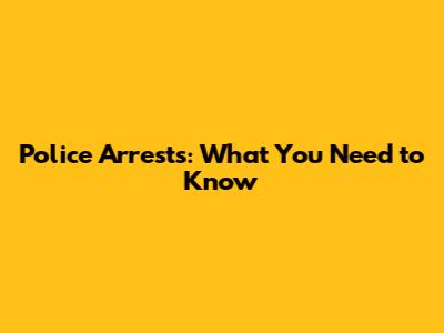 Police Arrests: What You Need to Know