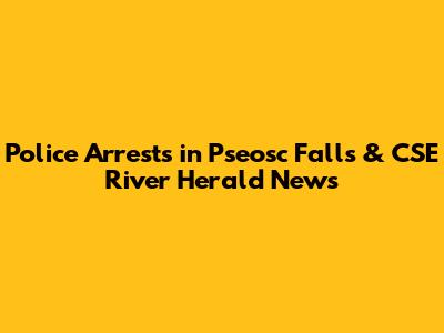 Police Arrests in Pseosc Falls & CSE River Herald News