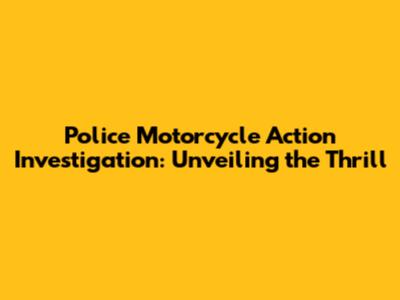 Police Motorcycle Action Investigation: Unveiling the Thrill