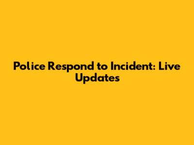Police Respond to Incident: Live Updates