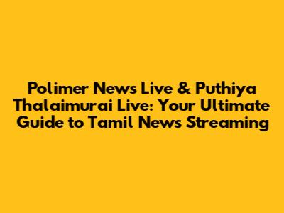 Polimer News Live & Puthiya Thalaimurai Live: Your Ultimate Guide to Tamil News Streaming