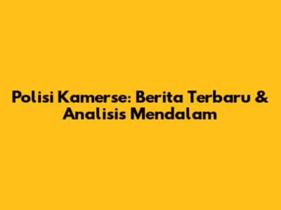 Polisi Kamerse: Berita Terbaru & Analisis Mendalam