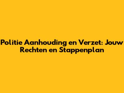 Politie Aanhouding en Verzet: Jouw Rechten en Stappenplan