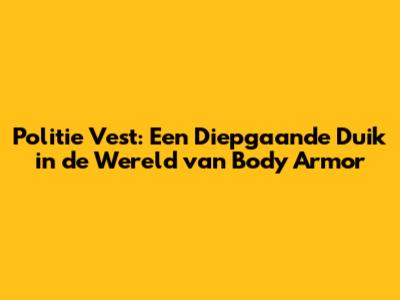 Politie Vest: Een Diepgaande Duik in de Wereld van Body Armor