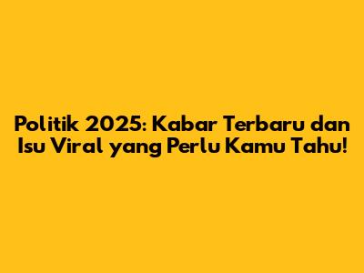 Politik 2025: Kabar Terbaru dan Isu Viral yang Perlu Kamu Tahu!