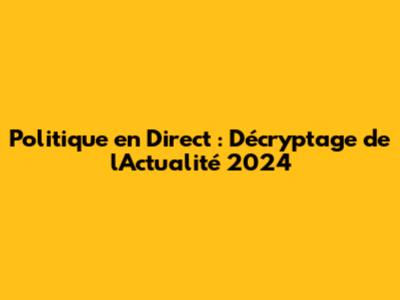 Politique en Direct : Décryptage de l'Actualité 2024