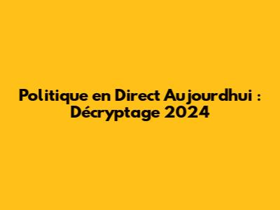 Politique en Direct Aujourd'hui : Décryptage 2024