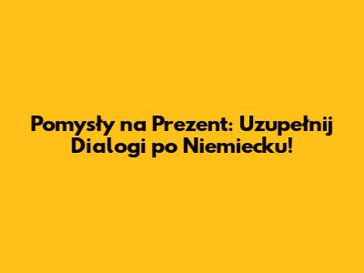 Pomysły na Prezent: Uzupełnij Dialogi po Niemiecku!