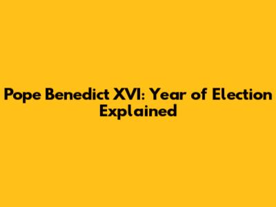 Pope Benedict XVI: Year of Election Explained