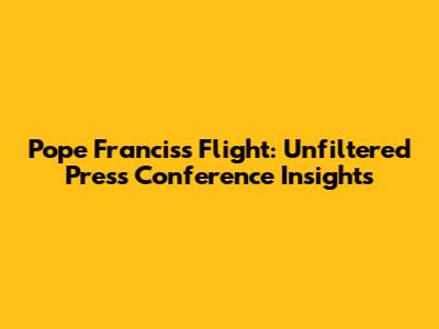 Pope Francis's Flight: Unfiltered Press Conference Insights