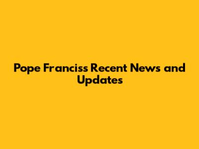 Pope Francis's Recent News and Updates