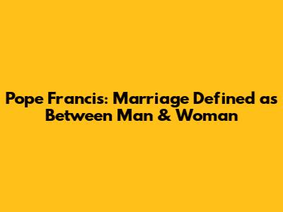 Pope Francis: Marriage Defined as Between Man & Woman