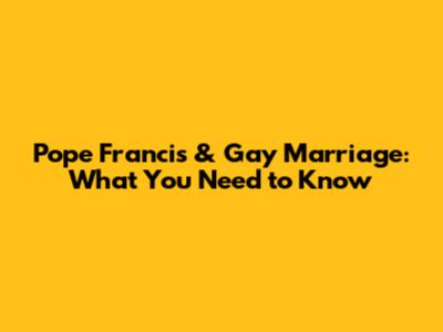 Pope Francis & Gay Marriage: What You Need to Know