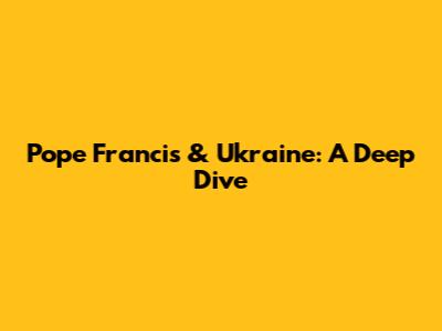 Pope Francis & Ukraine: A Deep Dive