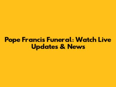Pope Francis Funeral: Watch Live Updates & News