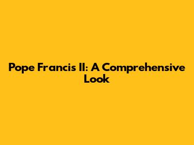 Pope Francis II: A Comprehensive Look