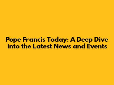 Pope Francis Today: A Deep Dive into the Latest News and Events