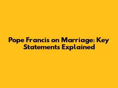 Pope Francis on Marriage: Key Statements Explained
