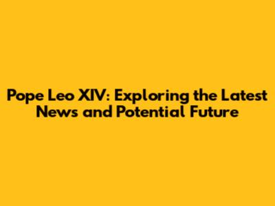 Pope Leo XIV: Exploring the Latest News and Potential Future